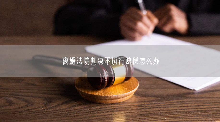 离婚法院判决不执行赔偿怎么办