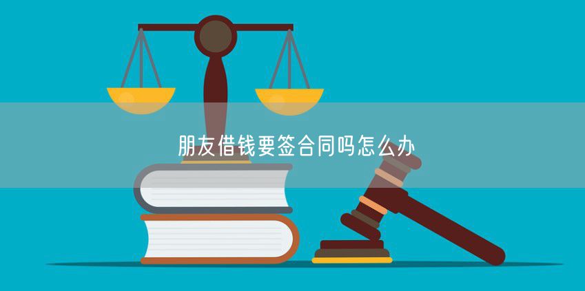 朋友借钱要签合同吗怎么办