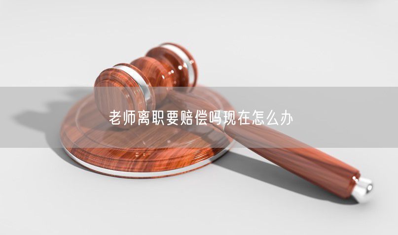 老师离职要赔偿吗现在怎么办