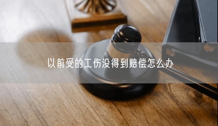 以前受的工伤没得到赔偿怎么办