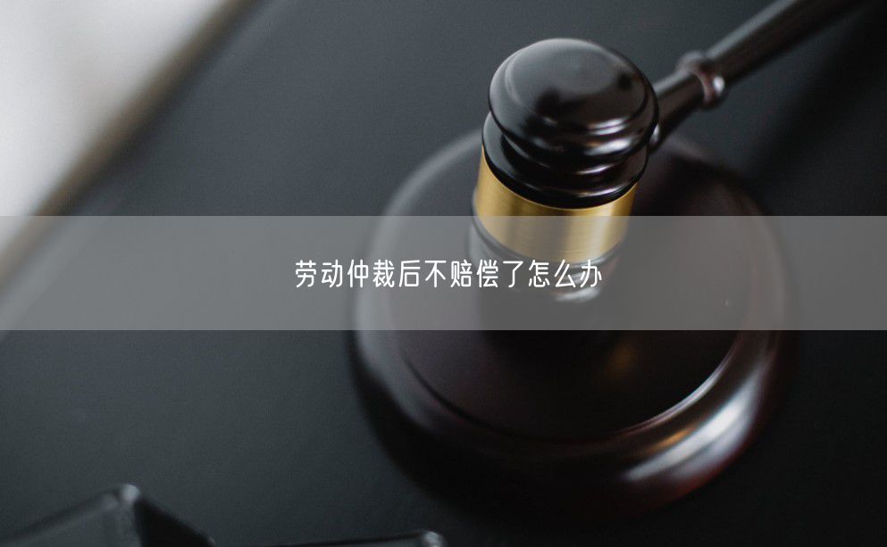 劳动仲裁后不赔偿了怎么办