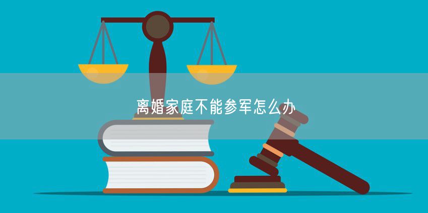 离婚家庭不能参军怎么办