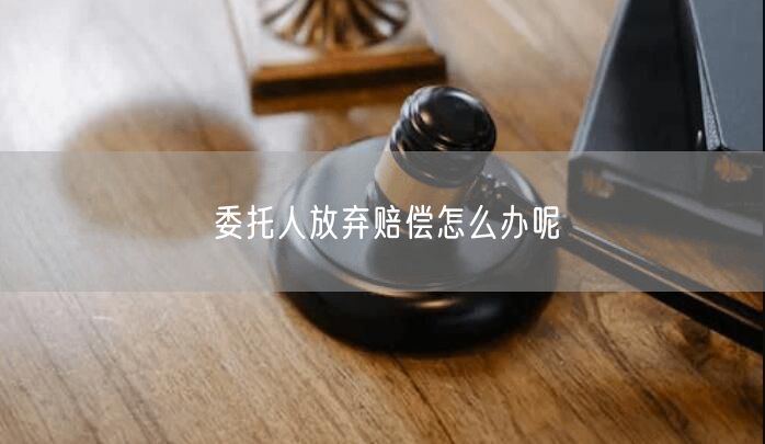 委托人放弃赔偿怎么办呢