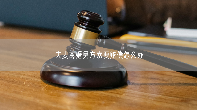 夫妻离婚男方索要赔偿怎么办