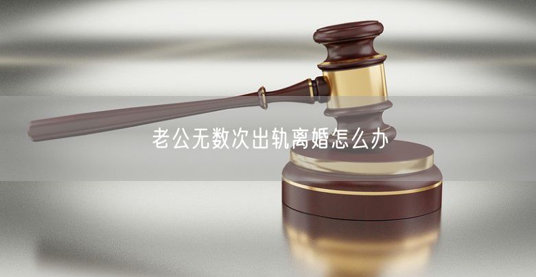 老公无数次出轨离婚怎么办